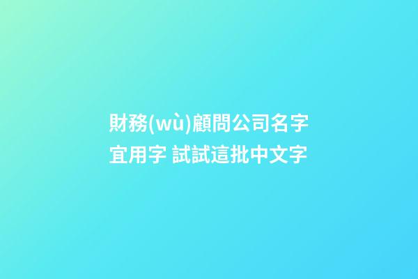 財務(wù)顧問公司名字宜用字 試試這批中文字-第1張-公司起名-玄機派